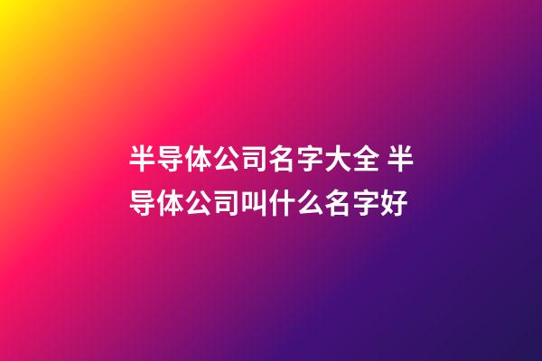 半导体公司名字大全 半导体公司叫什么名字好-第1张-公司起名-玄机派